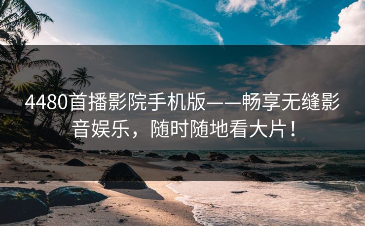 4480首播影院手机版——畅享无缝影音娱乐，随时随地看大片！