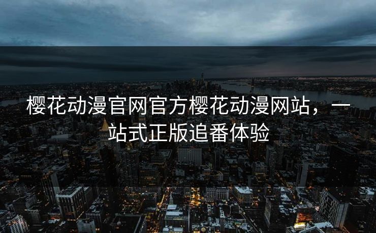 樱花动漫官网官方樱花动漫网站，一站式正版追番体验