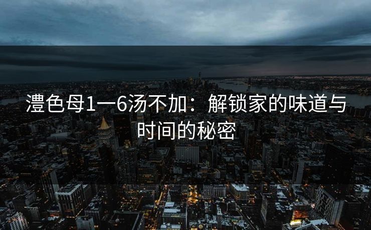 澧色母1一6汤不加：解锁家的味道与时间的秘密