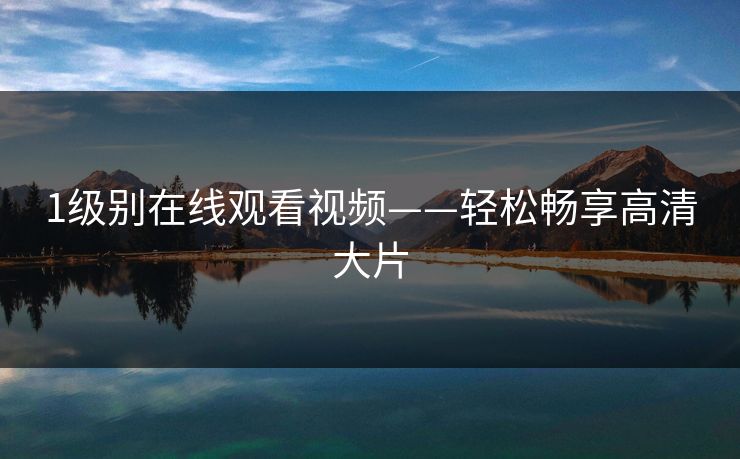 1级别在线观看视频——轻松畅享高清大片 1级别在线观看视频——轻松畅享高清大片