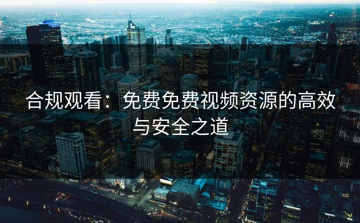 合规观看：免费免费视频资源的高效与安全之道