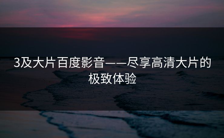 3及大片百度影音——尽享高清大片的极致体验