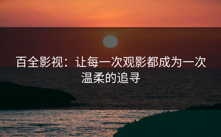 百全影视：让每一次观影都成为一次温柔的追寻