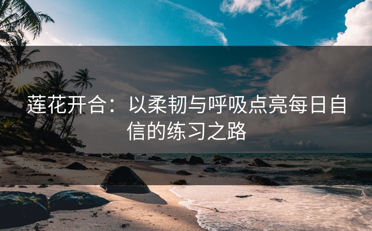 莲花开合：以柔韧与呼吸点亮每日自信的练习之路