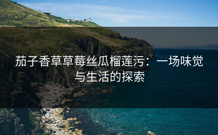 茄子香草草莓丝瓜榴莲污：一场味觉与生活的探索