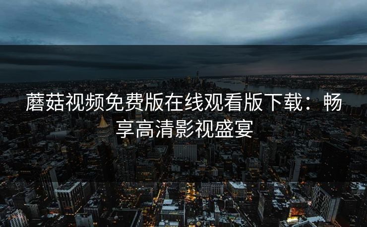 蘑菇视频免费版在线观看版下载：畅享高清影视盛宴