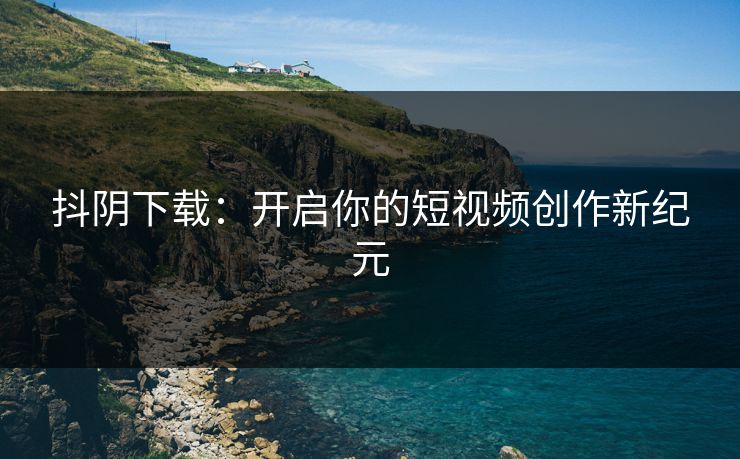 抖阴下载：开启你的短视频创作新纪元