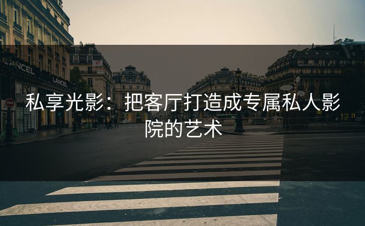 私享光影：把客厅打造成专属私人影院的艺术
