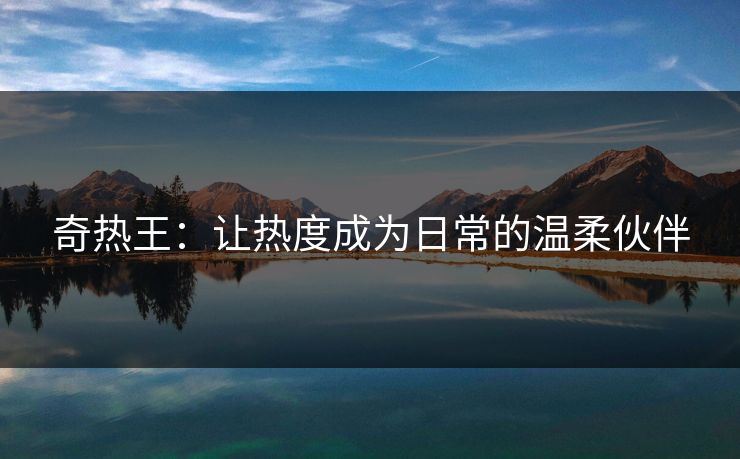 奇热王：让热度成为日常的温柔伙伴