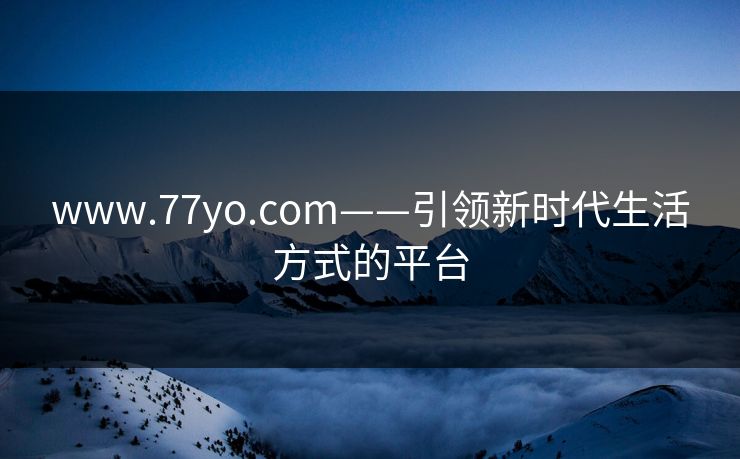 www.77yo.com——引领新时代生活方式的平台