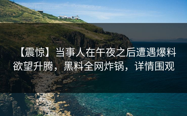 【震惊】当事人在午夜之后遭遇爆料 欲望升腾，黑料全网炸锅，详情围观