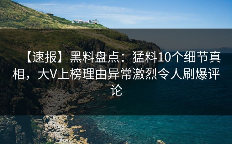 【速报】黑料盘点：猛料10个细节真相，大V上榜理由异常激烈令人刷爆评论