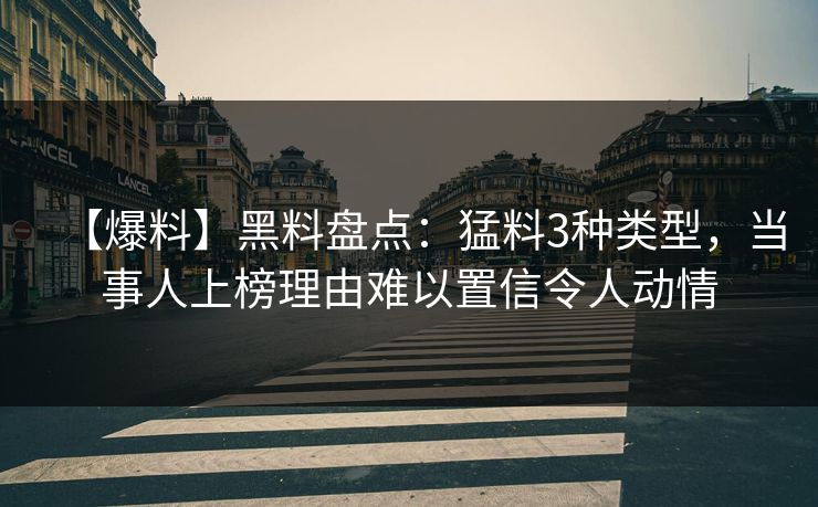 【爆料】黑料盘点：猛料3种类型，当事人上榜理由难以置信令人动情