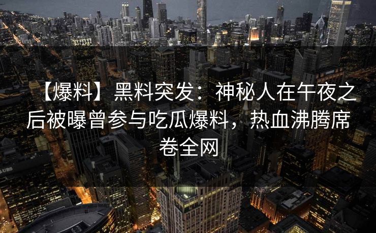 【爆料】黑料突发：神秘人在午夜之后被曝曾参与吃瓜爆料，热血沸腾席卷全网