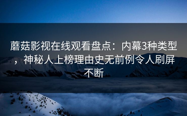 蘑菇影视在线观看盘点：内幕3种类型，神秘人上榜理由史无前例令人刷屏不断