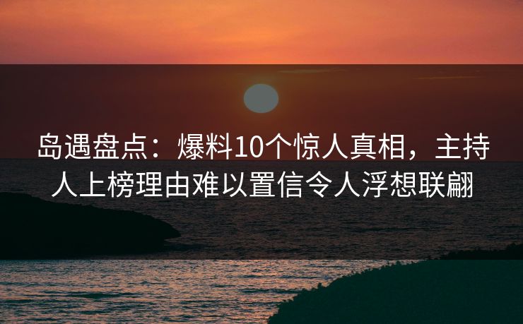 岛遇盘点：爆料10个惊人真相，主持人上榜理由难以置信令人浮想联翩