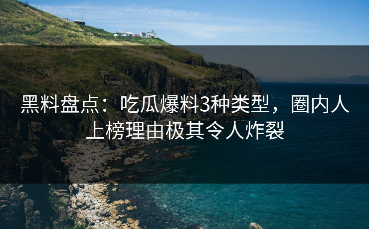 黑料盘点：吃瓜爆料3种类型，圈内人上榜理由极其令人炸裂