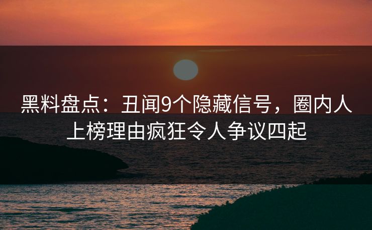黑料盘点：丑闻9个隐藏信号，圈内人上榜理由疯狂令人争议四起