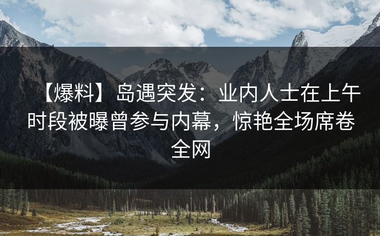 【爆料】岛遇突发：业内人士在上午时段被曝曾参与内幕，惊艳全场席卷全网