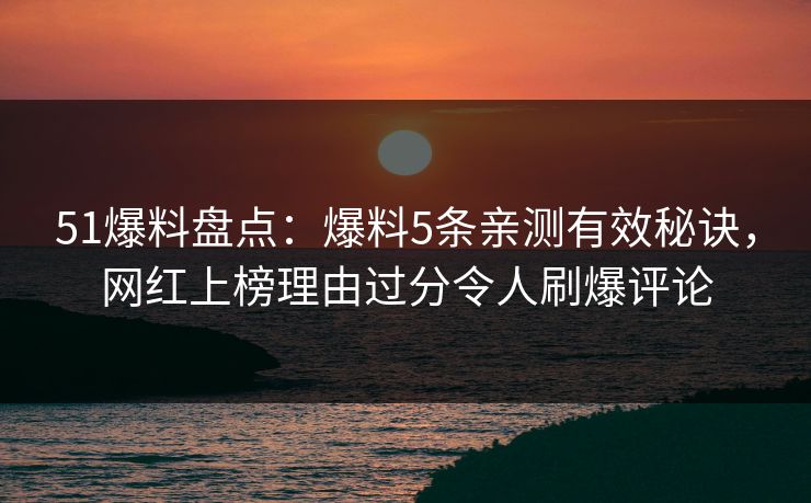51爆料盘点：爆料5条亲测有效秘诀，网红上榜理由过分令人刷爆评论