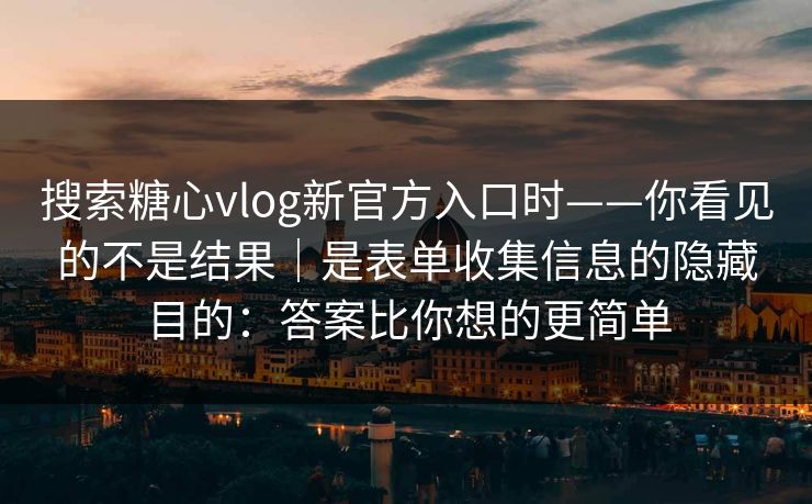 搜索糖心vlog新官方入口时——你看见的不是结果｜是表单收集信息的隐藏目的：答案比你想的更简单