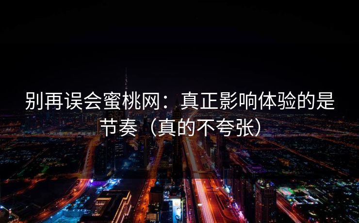 别再误会蜜桃网：真正影响体验的是节奏（真的不夸张）
