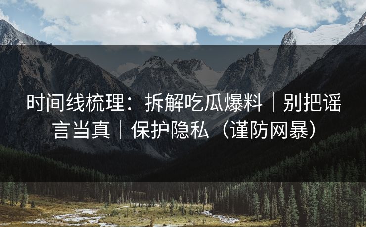 时间线梳理：拆解吃瓜爆料｜别把谣言当真｜保护隐私（谨防网暴）