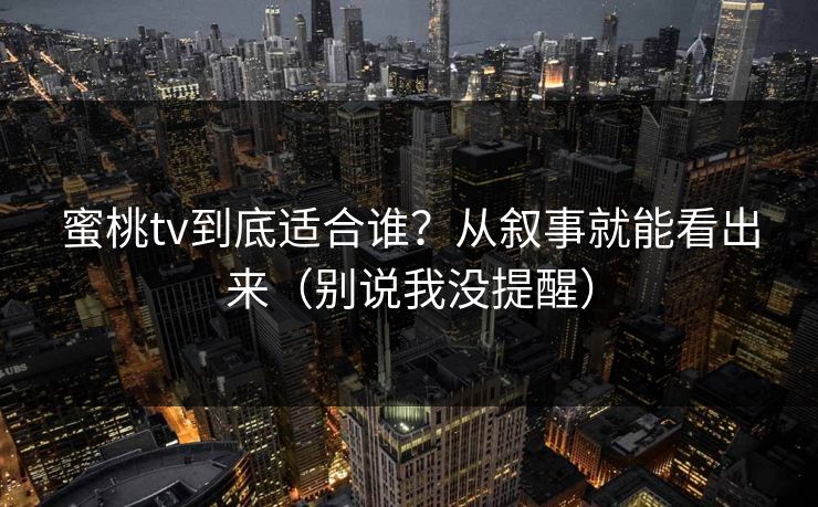 蜜桃tv到底适合谁？从叙事就能看出来（别说我没提醒）