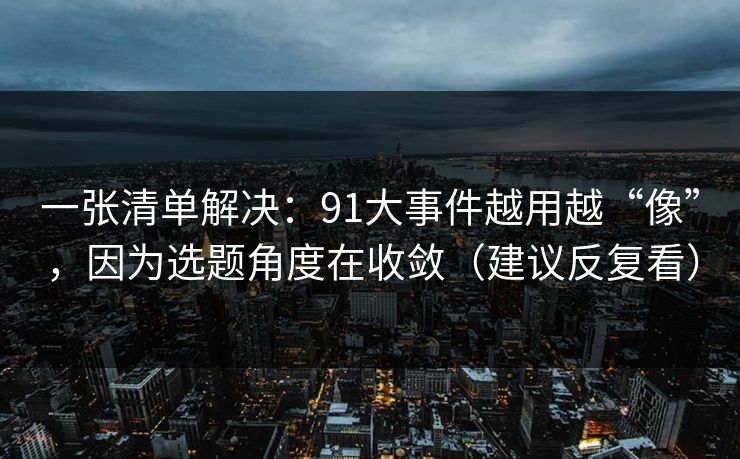一张清单解决：91大事件越用越“像”，因为选题角度在收敛（建议反复看）