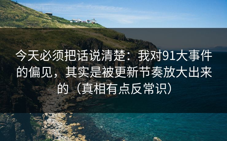 今天必须把话说清楚：我对91大事件的偏见，其实是被更新节奏放大出来的（真相有点反常识）
