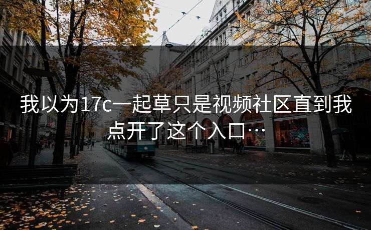 我以为17c一起草只是视频社区直到我点开了这个入口…