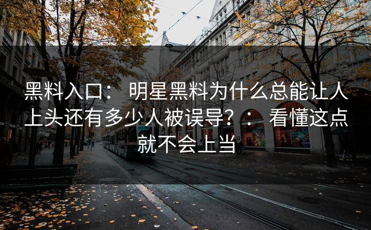 黑料入口： 明星黑料为什么总能让人上头还有多少人被误导？： 看懂这点就不会上当