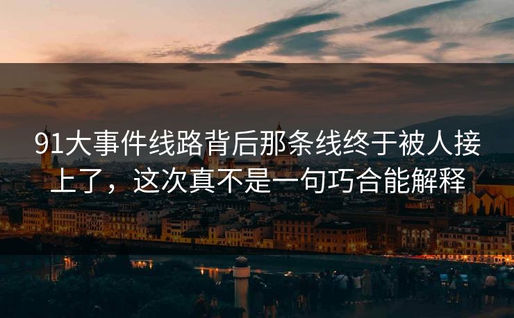 91大事件线路背后那条线终于被人接上了，这次真不是一句巧合能解释