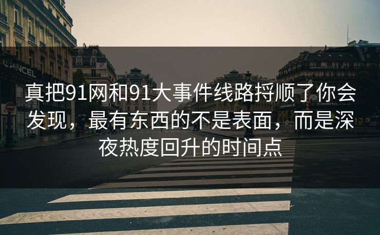 真把91网和91大事件线路捋顺了你会发现，最有东西的不是表面，而是深夜热度回升的时间点