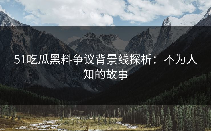 51吃瓜黑料争议背景线探析：不为人知的故事